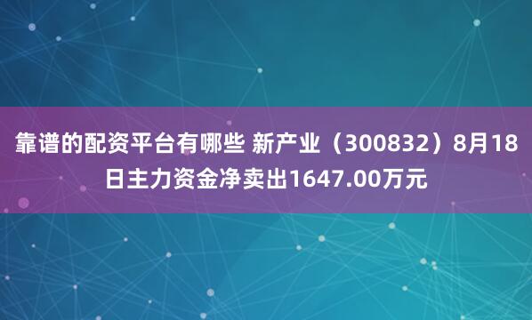靠谱的配资平台有哪些 新产业（300832）8月18日主力资金净卖出1647.00万元