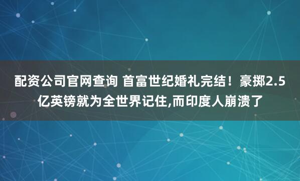 配资公司官网查询 首富世纪婚礼完结！豪掷2.5亿英镑就为全世界记住,而印度人崩溃了
