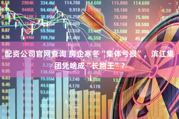 配资公司官网查询 房企寒冬“集体亏损”，滨江集团凭啥成“长跑王”？