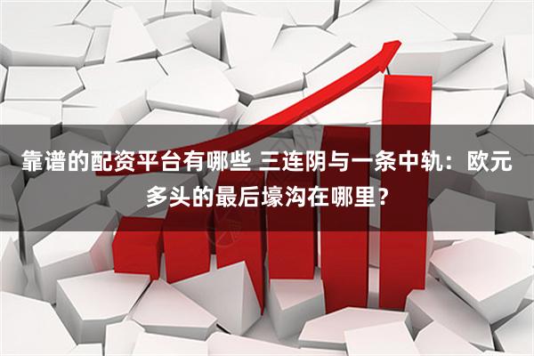 靠谱的配资平台有哪些 三连阴与一条中轨：欧元多头的最后壕沟在哪里？
