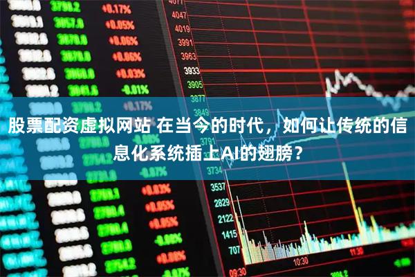 股票配资虚拟网站 在当今的时代，如何让传统的信息化系统插上AI的翅膀？