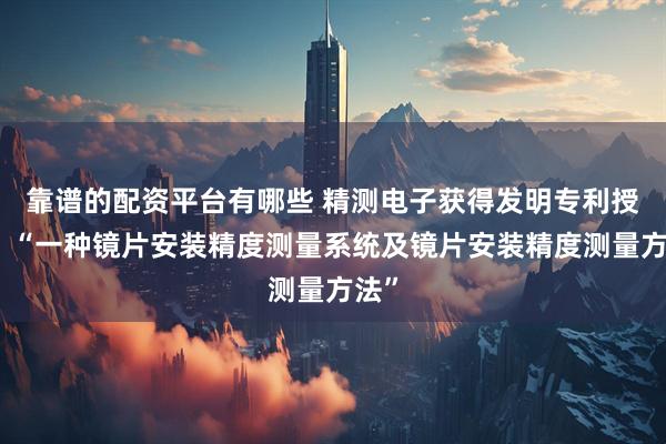 靠谱的配资平台有哪些 精测电子获得发明专利授权：“一种镜片安装精度测量系统及镜片安装精度测量方法”
