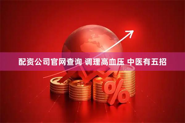 配资公司官网查询 调理高血压 中医有五招