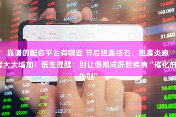 靠谱的配资平台有哪些 节后胆囊结石、胆囊炎患者大大增加！医生提醒：别让假期成肝胆疾病“催化剂”