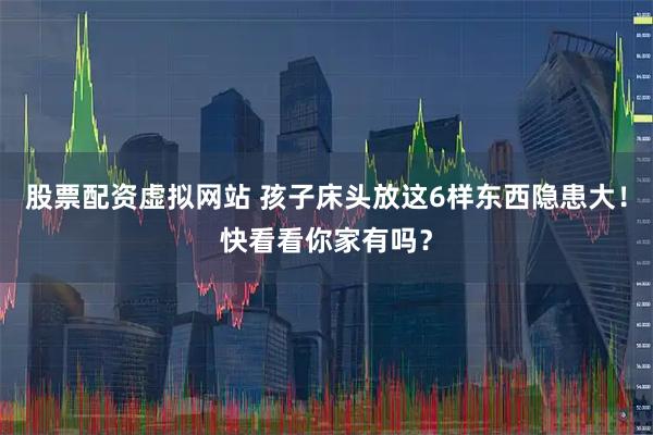 股票配资虚拟网站 孩子床头放这6样东西隐患大！快看看你家有吗？